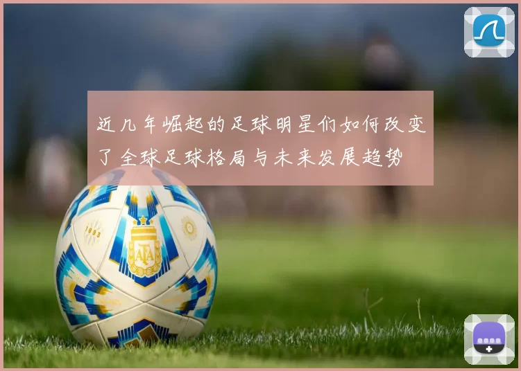 近几年崛起的足球明星们如何改变了全球足球格局与未来发展趋势