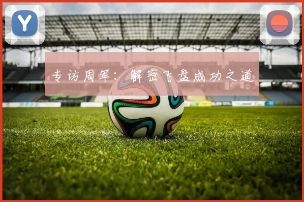 专访周军：解密飞盘成功之道