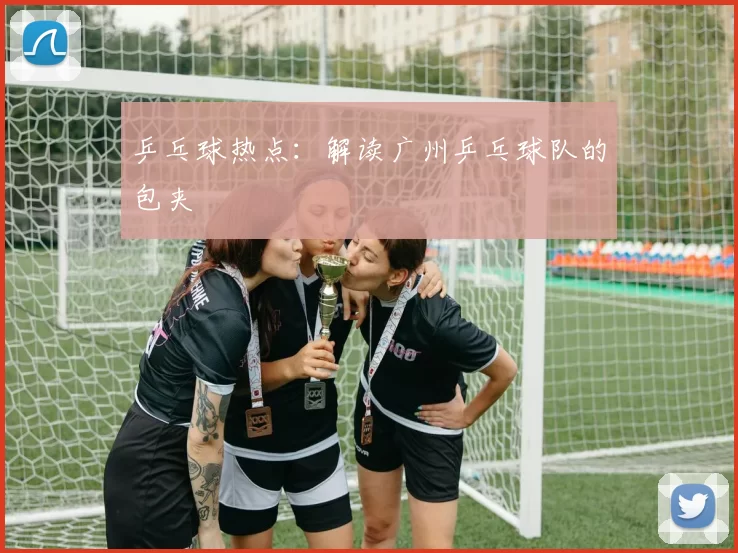 乒乓球热点：解读广州乒乓球队的包夹