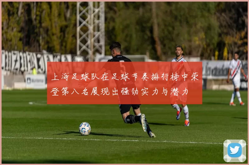 上海足球队在足球节奏排行榜中荣登第八名展现出强劲实力与潜力