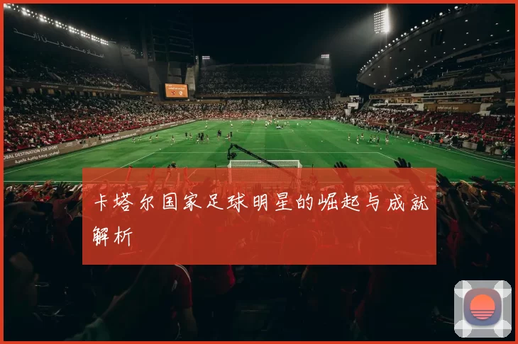 卡塔尔国家足球明星的崛起与成就解析