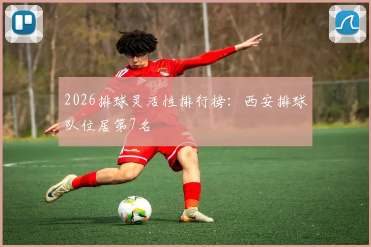 2026排球灵活性排行榜：西安排球队位居第7名