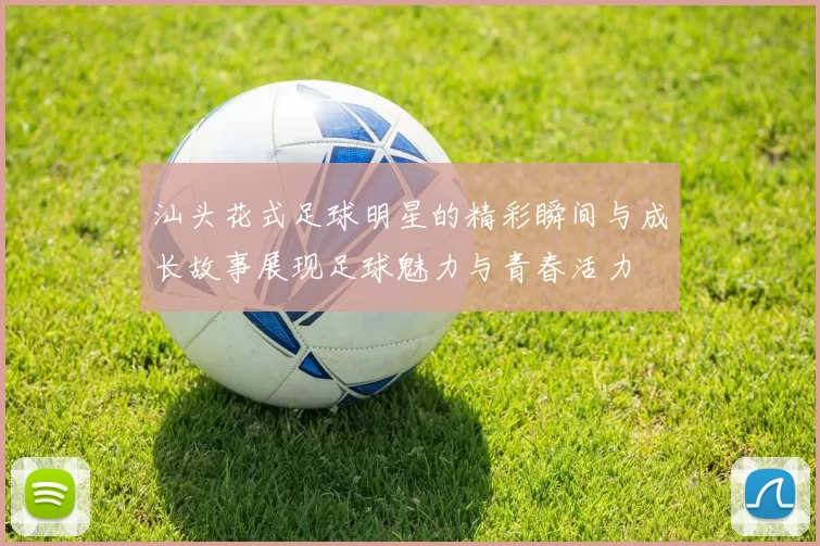汕头花式足球明星的精彩瞬间与成长故事展现足球魅力与青春活力