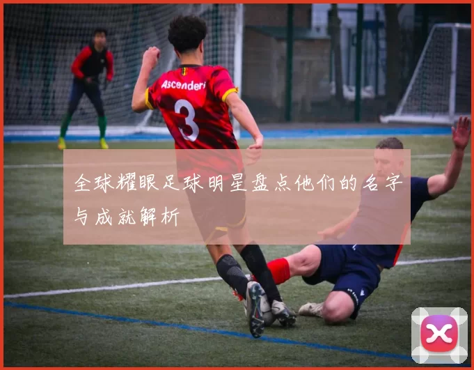 全球耀眼足球明星盘点他们的名字与成就解析