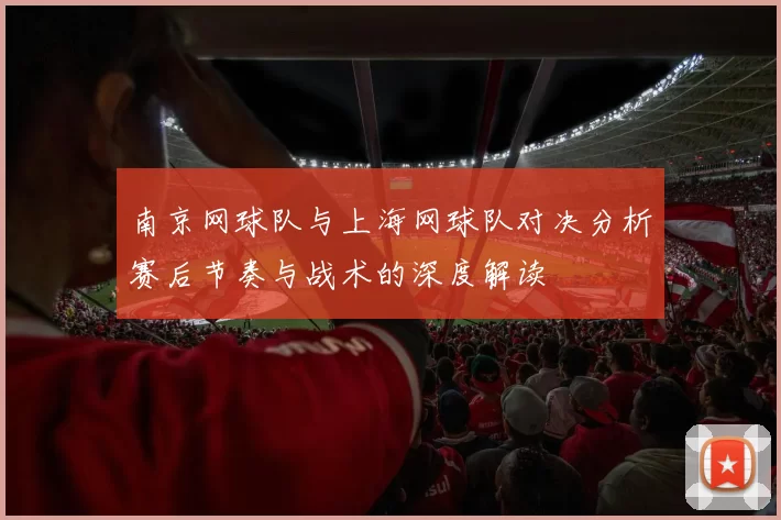 南京网球队与上海网球队对决分析赛后节奏与战术的深度解读