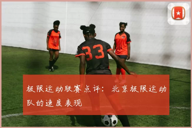 极限运动联赛点评：北京极限运动队的速度表现