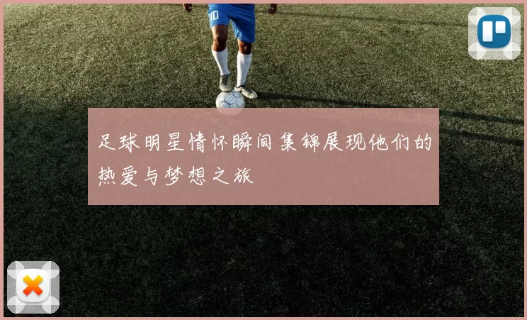 足球明星情怀瞬间集锦展现他们的热爱与梦想之旅