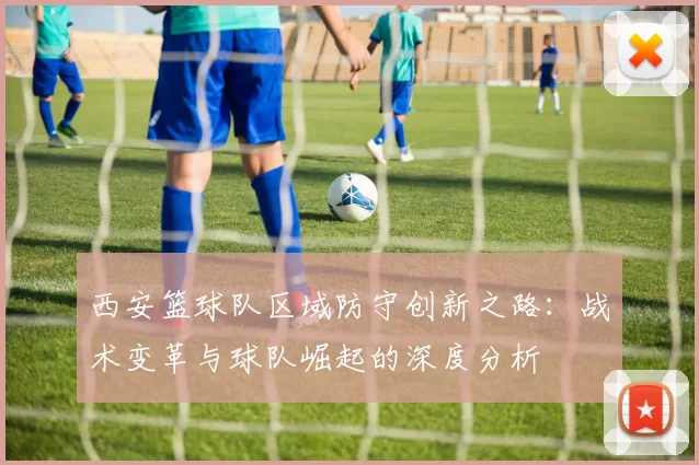 西安篮球队区域防守创新之路：战术变革与球队崛起的深度分析